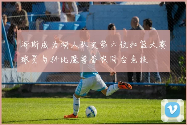 海斯成为湖人队史第六位扣篮大赛球员与科比魔兽香农同台竞技