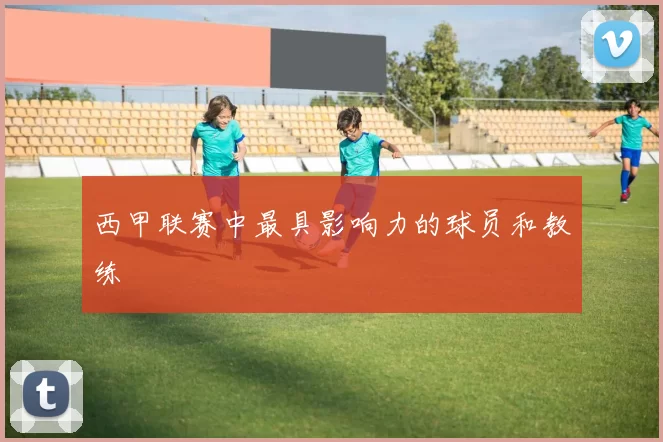 西甲联赛中最具影响力的球员和教练