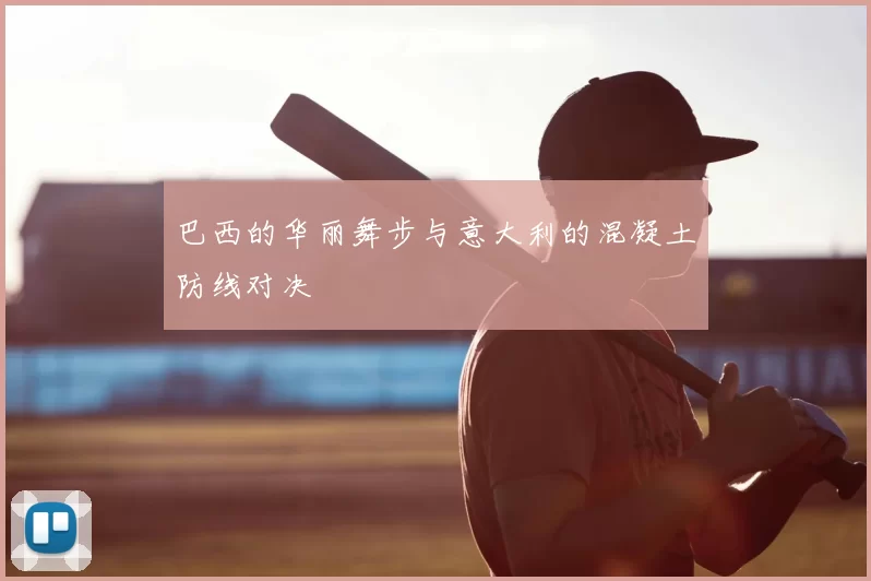 巴西的华丽舞步与意大利的混凝土防线对决