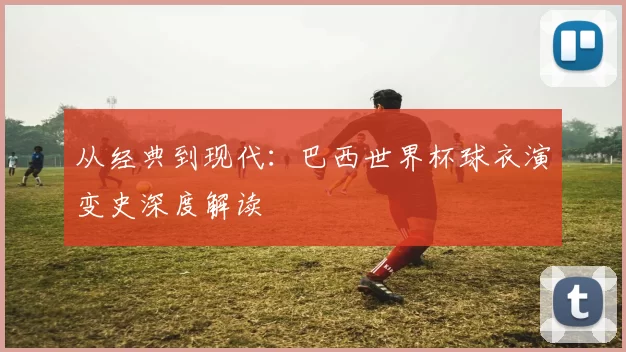 从经典到现代:巴西世界杯球衣演变史深度解读