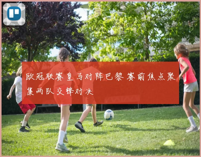 欧冠联赛皇马对阵巴黎 赛前焦点聚集两队交锋对决