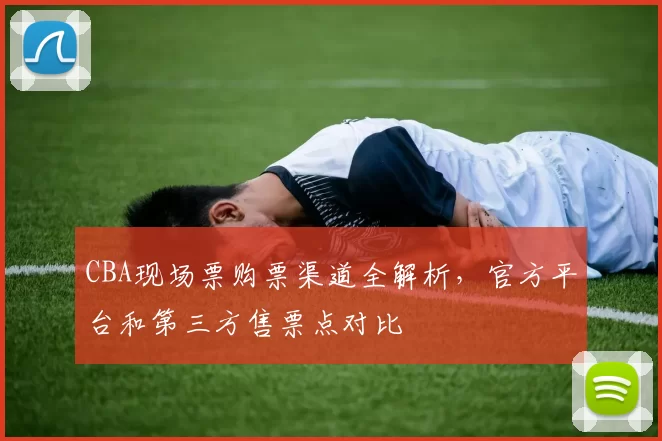 CBA现场票购票渠道全解析，官方平台和第三方售票点对比