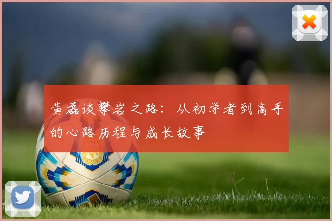 黄磊谈攀岩之路:从初学者到高手的心路历程与成长故事