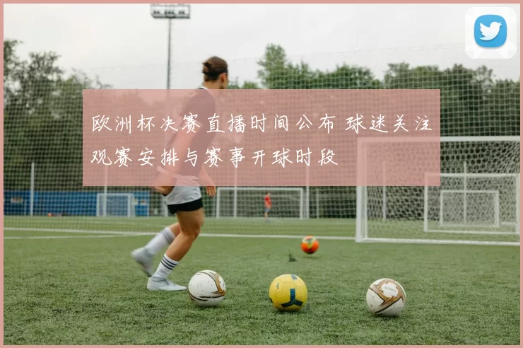 欧洲杯决赛直播时间公布 球迷关注观赛安排与赛事开球时段