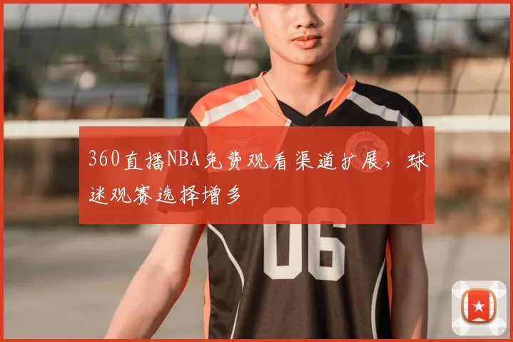 360直播NBA免费观看渠道扩展，球迷观赛选择增多