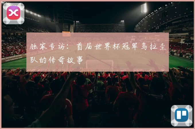 独家专访:首届世界杯冠军乌拉圭队的传奇故事