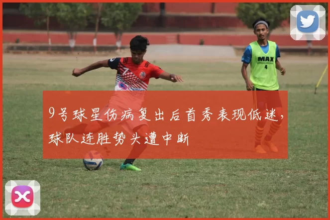 9号球星伤病复出后首秀表现低迷,球队连胜势头遭中断