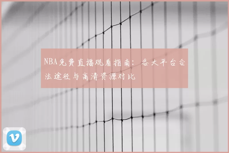 NBA免费直播观看指南：各大平台合法途径与高清资源对比