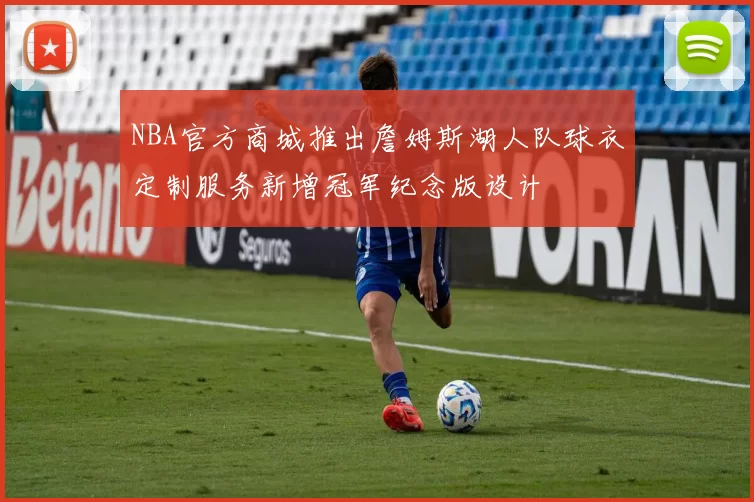 NBA官方商城推出詹姆斯湖人队球衣定制服务新增冠军纪念版设计