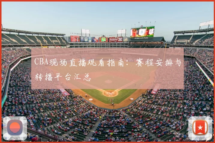 CBA现场直播观看指南：赛程安排与转播平台汇总