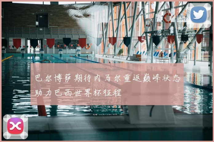 巴尔博萨期待内马尔重返巅峰状态助力巴西世界杯征程
