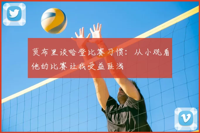 莫布里谈哈登比赛习惯：从小观看他的比赛让我受益匪浅
