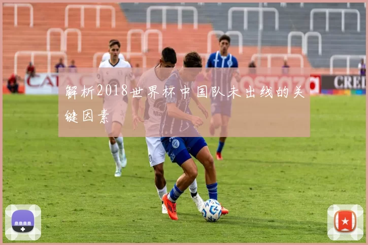 解析2018世界杯中国队未出线的关键因素