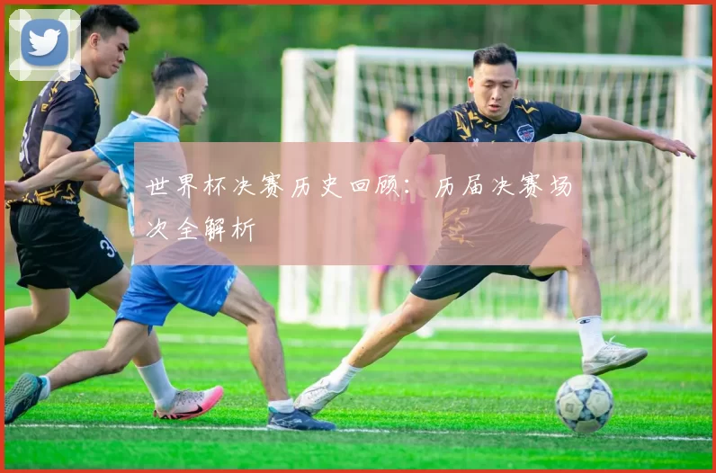 世界杯决赛历史回顾:历届决赛场次全解析