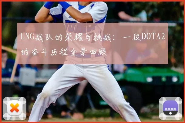 LNG战队的荣耀与挑战:一段DOTA2的奋斗历程全景回顾