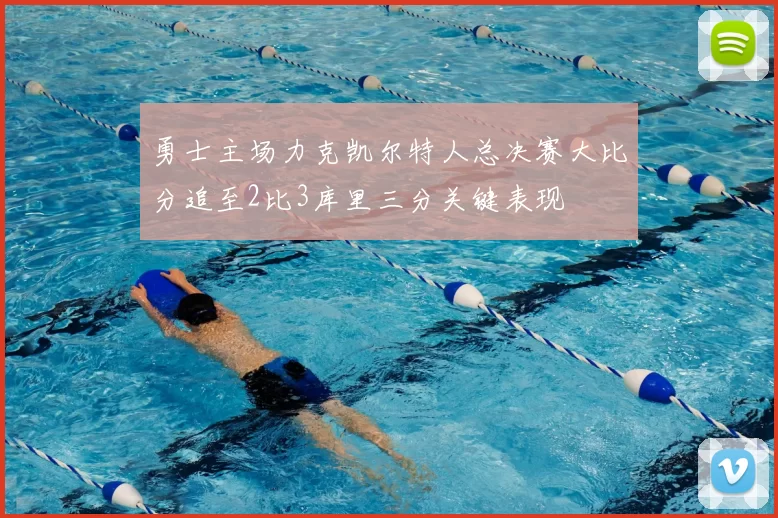 勇士主场力克凯尔特人总决赛大比分追至2比3库里三分关键表现