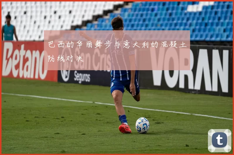 巴西的华丽舞步与意大利的混凝土防线对决