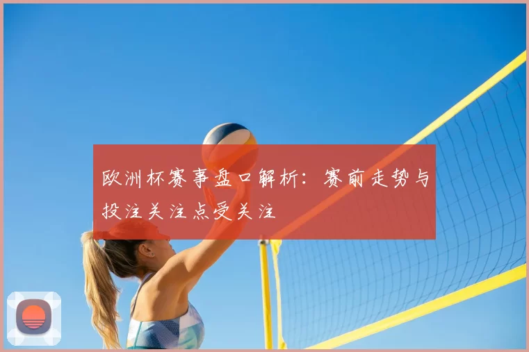 欧洲杯赛事盘口解析:赛前走势与投注关注点受关注