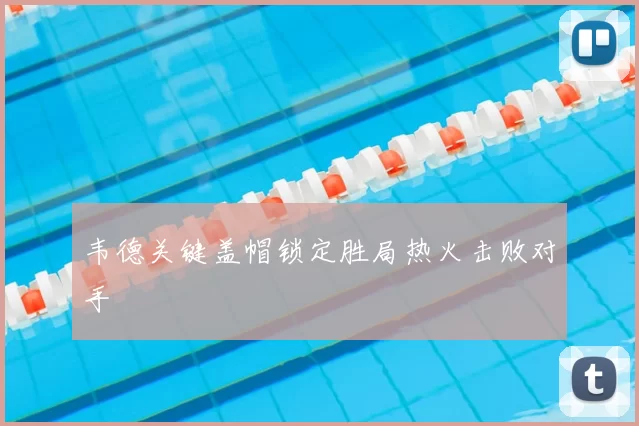 韦德关键盖帽锁定胜局热火击败对手