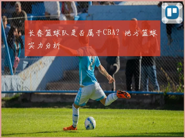 长春篮球队是否属于CBA？地方篮球实力分析