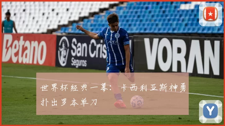 世界杯经典一幕:卡西利亚斯神勇扑出罗本单刀