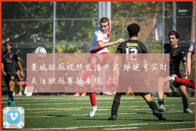 曼城欧冠视频直播开启 球迷可实时关注欧冠赛场表现