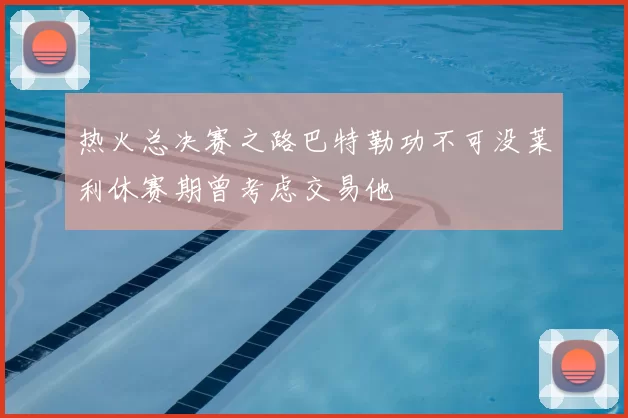 热火总决赛之路巴特勒功不可没莱利休赛期曾考虑交易他