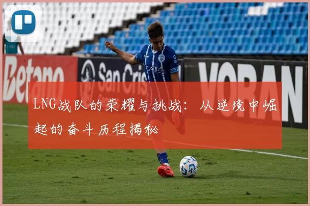 LNG战队的荣耀与挑战：从逆境中崛起的奋斗历程揭秘