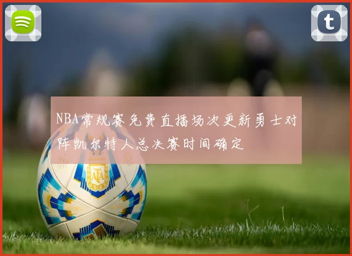 NBA常规赛免费直播场次更新勇士对阵凯尔特人总决赛时间确定