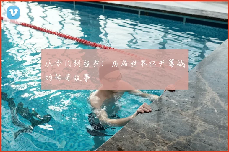 从冷门到经典:历届世界杯开幕战的传奇故事