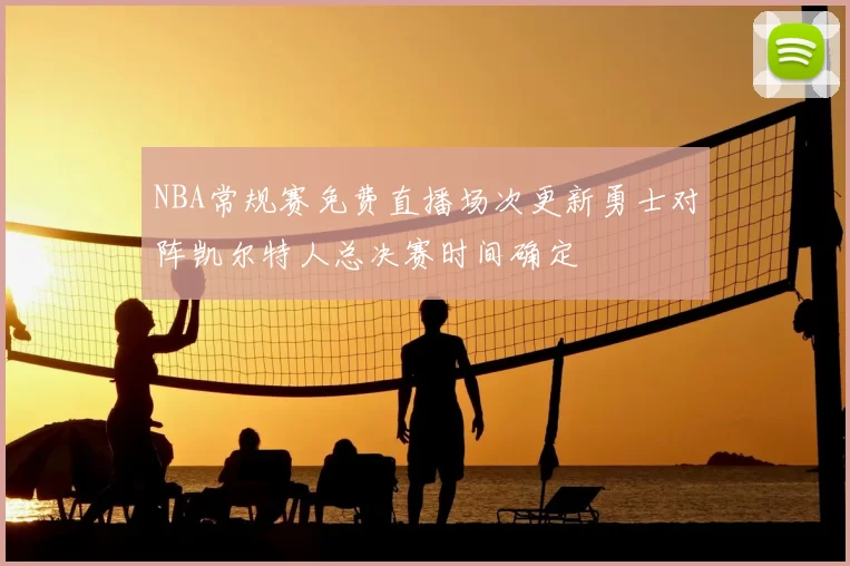 NBA常规赛免费直播场次更新勇士对阵凯尔特人总决赛时间确定