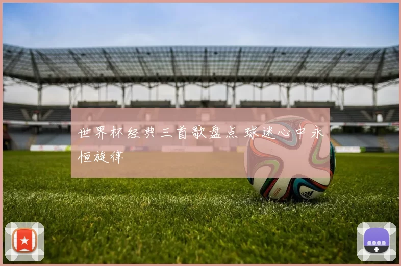 世界杯经典三首歌盘点 球迷心中永恒旋律