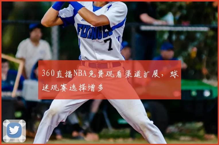 360直播NBA免费观看渠道扩展，球迷观赛选择增多