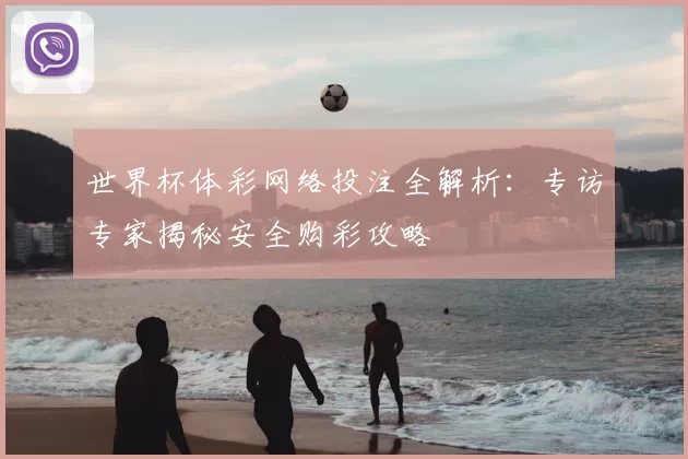 世界杯体彩网络投注全解析:专访专家揭秘安全购彩攻略