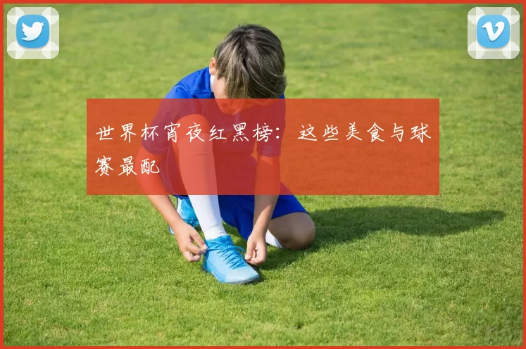 世界杯宵夜红黑榜:这些美食与球赛最配