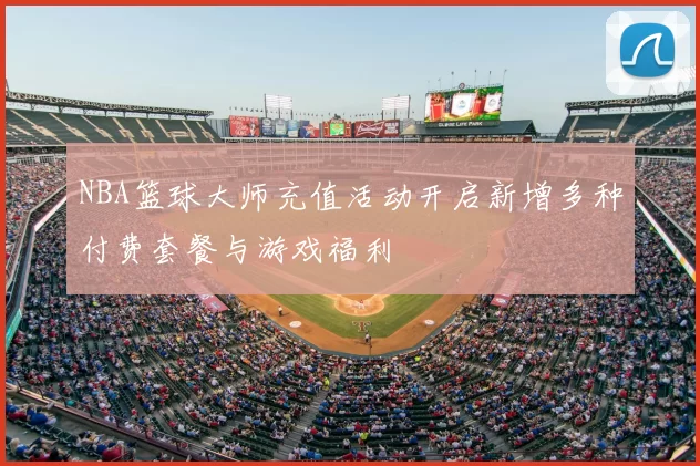 NBA篮球大师充值活动开启新增多种付费套餐与游戏福利