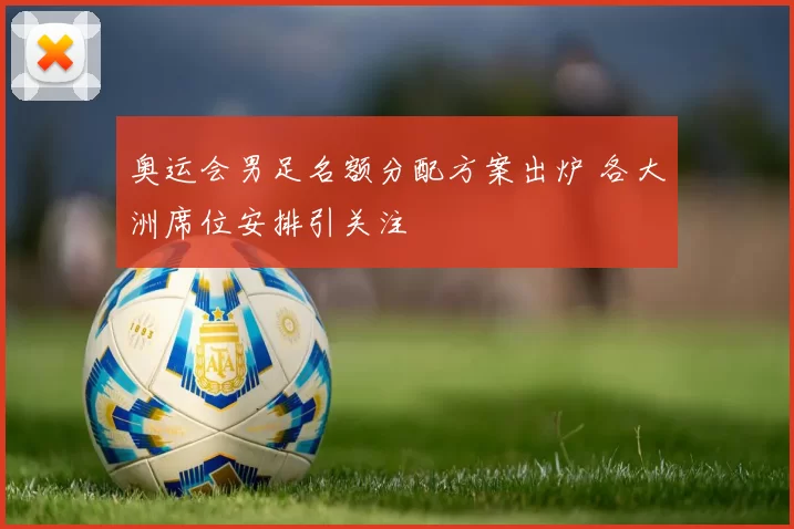 奥运会男足名额分配方案出炉 各大洲席位安排引关注
