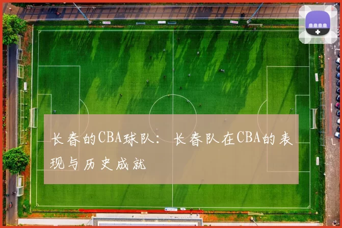 长春的CBA球队：长春队在CBA的表现与历史成就