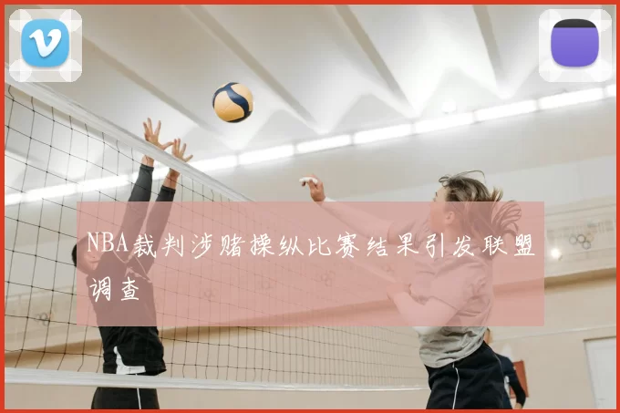 NBA裁判涉赌操纵比赛结果引发联盟调查