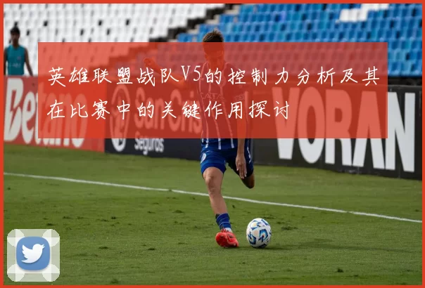 英雄联盟战队V5的控制力分析及其在比赛中的关键作用探讨