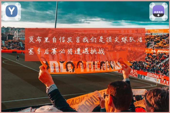 莫布里自信发言我们是顶尖球队活塞季后赛必将遭遇挑战