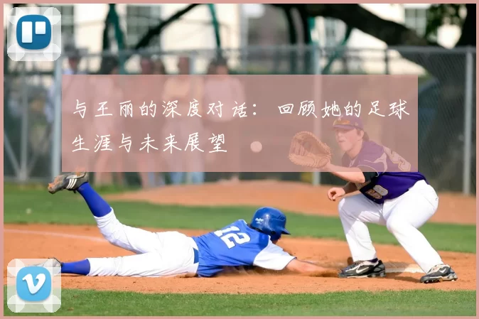 与王丽的深度对话：回顾她的足球生涯与未来展望