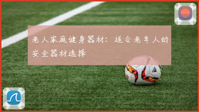 老人家庭健身器材:适合老年人的安全器材选择