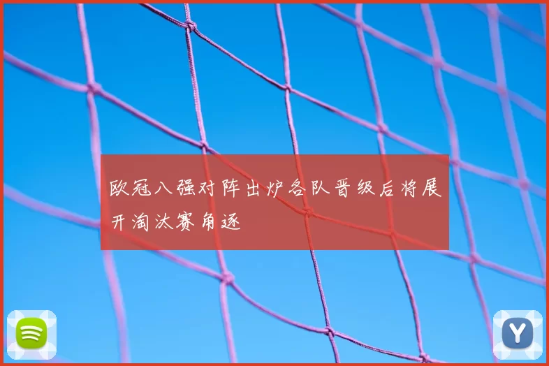 欧冠八强对阵出炉各队晋级后将展开淘汰赛角逐