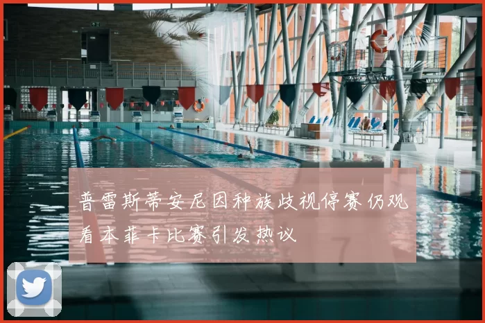 普雷斯蒂安尼因种族歧视停赛仍观看本菲卡比赛引发热议