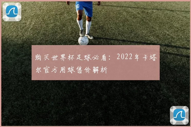 购买世界杯足球必看:2022年卡塔尔官方用球售价解析