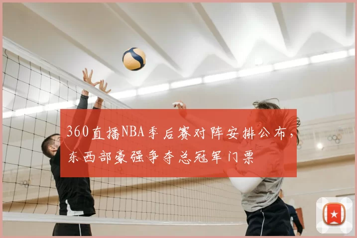 360直播NBA季后赛对阵安排公布，东西部豪强争夺总冠军门票