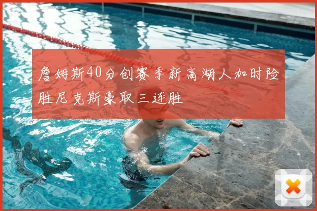 詹姆斯40分创赛季新高湖人加时险胜尼克斯豪取三连胜
