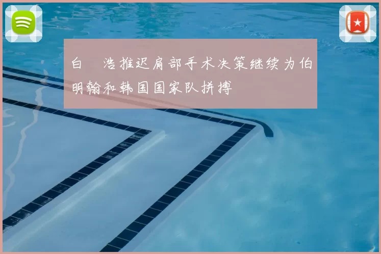白昇浩推迟肩部手术决策继续为伯明翰和韩国国家队拼搏