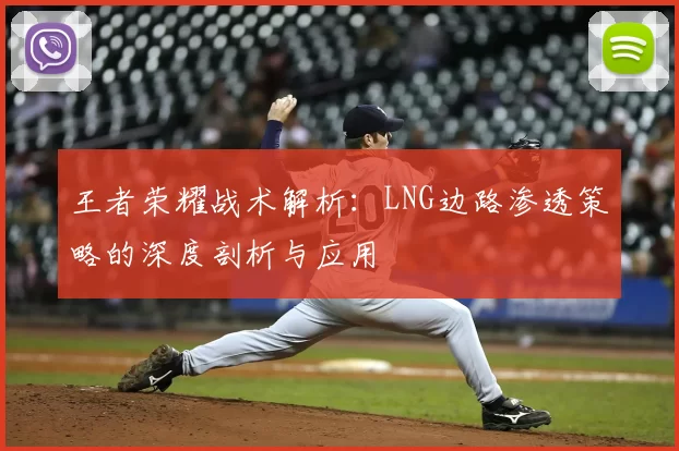 王者荣耀战术解析:LNG边路渗透策略的深度剖析与应用